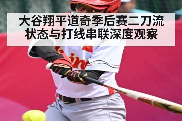 大谷翔平道奇季后赛二刀流状态与打线串联深度观察